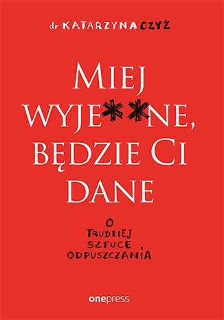 Miej wyje**ne, będzie ci dane. O trudnej sztuce odpuszczania