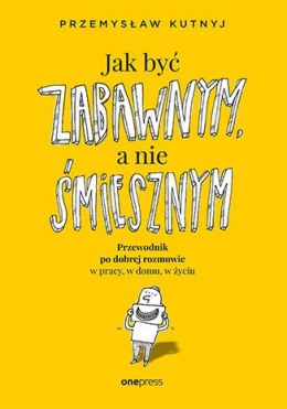 Jak być zabawnym, a nie śmiesznym. Przewodnik po dobrej rozmowie w pracy, w domu, w życiu