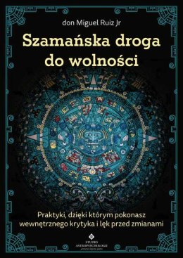 Szamańska droga do wolności. Praktyki, dzięki którym pokonasz wewnętrznego krytyka, lęk przed zmianami