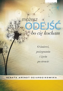 Możesz odejść bo cię kocham o śmierci pożegnaniach i nowym życiu